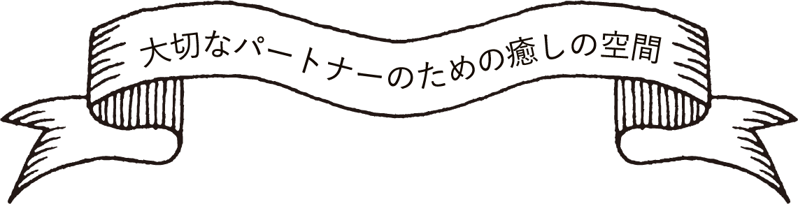 大切なパートナーのための癒しの空間